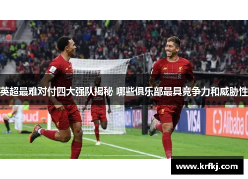 英超最难对付四大强队揭秘 哪些俱乐部最具竞争力和威胁性