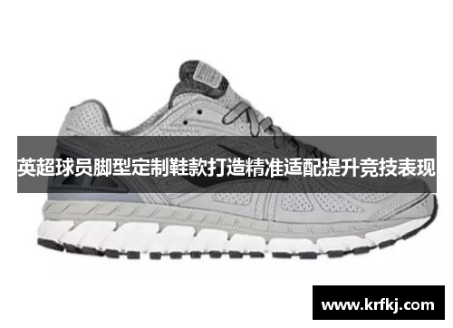 英超球员脚型定制鞋款打造精准适配提升竞技表现